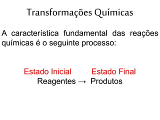Transformações Químicas
A característica fundamental das reações
químicas é o seguinte processo:
Estado Inicial Estado Final
Reagentes → Produtos
 