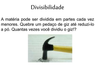 Divisibilidade
A matéria pode ser dividida em partes cada vez
menores. Quebre um pedaço de giz até reduzi-lo
a pó. Quantas vezes você dividiu o giz!?
 