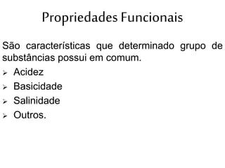 Propriedades Funcionais
São características que determinado grupo de
substâncias possui em comum.
 Acidez
 Basicidade
 Salinidade
 Outros.
 