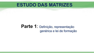 Parte 1: Definição, representação
genérica e lei de formação
ESTUDO DAS MATRIZES
 