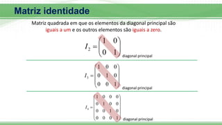 Matriz identidade
Matriz quadrada em que os elementos da diagonal principal são
iguais a um e os outros elementos são iguais a zero.









1
0
0
1
2
I











1
0
0
0
1
0
0
0
1
3
I















1
0
0
0
0
1
0
0
0
0
1
0
0
0
0
1
4
I
diagonal principal
diagonal principal
diagonal principal
 