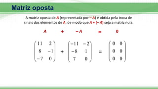 Matriz oposta
A matriz oposta de A (representada por – A) é obtida pela troca de
sinais dos elementos de A, de modo que A + (– A) seja a matriz nula.












0
7
1
8
2
11
– A 0
A
+













0
7
1
8
2
11










0
0
0
0
0
0
=
+ =
 