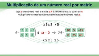 Multiplicação de um número real por matriz
Seja  um número real, a matriz  A é a matriz obtida a partir de A
multiplicando-se todos os seus elementos pelo número real .







 

8
5
0
3
1
2
A  = 5
e  








5A
X 5
10
X 5
5
X 5
–15
0
X 5
25
X 5
40
X 5
 