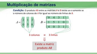Multiplicação de matrizes
Condição: O produto AB entre as matrizes A e B existe se e somente se
o número de colunas de A for igual ao número de linhas de B.









8
5
0
3
1
2
A
3 colunas











1
3
0
4
0
1
5
1
1
3
4
9
B
3 linhas
=

Existe a matriz
produto AB
 