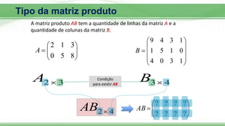 Tipo da matriz produto
A matriz produto AB tem a quantidade de linhas da matriz A e a
quantidade de colunas da matriz B.









8
5
0
3
1
2
A











1
3
0
4
0
1
5
1
1
3
4
9
B
3
2 
A 4
3 
B
Condição
para existir AB
4
2
AB 








?
?
?
?
?
?
?
?
AB
 
