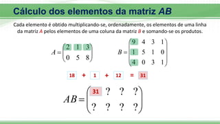 Cada elemento é obtido multiplicando-se, ordenadamente, os elementos de uma linha
da matriz A pelos elementos de uma coluna da matriz B e somando-se os produtos.









8
5
0
3
1
2
A











1
3
0
4
0
1
5
1
1
3
4
9
B









?
?
?
?
?
?
?
AB
18 + 1 + 12 = 31
31
Cálculo dos elementos da matriz AB
 