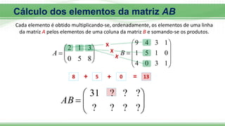 








8
5
0
3
1
2
A











1
3
0
4
0
1
5
1
1
3
4
9
B









?
?
?
?
?
?
?
31
AB
8 + 5 + 0 = 13
Cálculo dos elementos da matriz AB
Cada elemento é obtido multiplicando-se, ordenadamente, os elementos de uma linha
da matriz A pelos elementos de uma coluna da matriz B e somando-se os produtos.
 