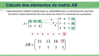








8
5
0
3
1
2
A











1
3
0
4
0
1
5
1
1
3
4
9
B









?
?
?
?
?
16
13
31
AB
2 + 0 + 3 = 5
Cálculo dos elementos da matriz AB
Cada elemento é obtido multiplicando-se, ordenadamente, os elementos de uma linha
da matriz A pelos elementos de uma coluna da matriz B e somando-se os produtos.
 