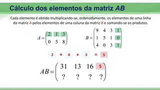 








8
5
0
3
1
2
A











1
3
0
4
0
1
5
1
1
3
4
9
B
2 + 0 + 3 = 5









?
?
?
?
16
13
31
AB
5
Cálculo dos elementos da matriz AB
Cada elemento é obtido multiplicando-se, ordenadamente, os elementos de uma linha
da matriz A pelos elementos de uma coluna da matriz B e somando-se os produtos.
 