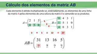 








8
5
0
3
1
2
A











1
3
0
4
0
1
5
1
1
3
4
9
B









?
?
?
?
5
16
13
31
AB
0 + 5 + 32 = 37
Cálculo dos elementos da matriz AB
Cada elemento é obtido multiplicando-se, ordenadamente, os elementos de uma linha
da matriz A pelos elementos de uma coluna da matriz B e somando-se os produtos.
 
