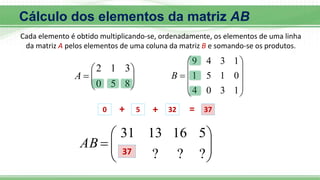








8
5
0
3
1
2
A











1
3
0
4
0
1
5
1
1
3
4
9
B









?
?
?
5
16
13
31
AB
0 + 5 + 32 = 37
37
Cálculo dos elementos da matriz AB
Cada elemento é obtido multiplicando-se, ordenadamente, os elementos de uma linha
da matriz A pelos elementos de uma coluna da matriz B e somando-se os produtos.
 