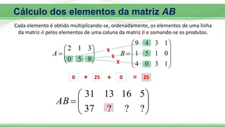 








8
5
0
3
1
2
A











1
3
0
4
0
1
5
1
1
3
4
9
B









?
?
?
37
5
16
13
31
AB
0 + 25 + 0 = 25
Cálculo dos elementos da matriz AB
Cada elemento é obtido multiplicando-se, ordenadamente, os elementos de uma linha
da matriz A pelos elementos de uma coluna da matriz B e somando-se os produtos.
 