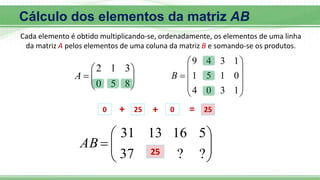 








8
5
0
3
1
2
A











1
3
0
4
0
1
5
1
1
3
4
9
B









?
?
37
5
16
13
31
AB
0 + 25 + 0 = 25
25
Cálculo dos elementos da matriz AB
Cada elemento é obtido multiplicando-se, ordenadamente, os elementos de uma linha
da matriz A pelos elementos de uma coluna da matriz B e somando-se os produtos.
 