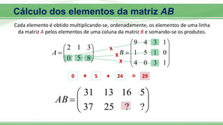 








8
5
0
3
1
2
A











1
3
0
4
0
1
5
1
1
3
4
9
B









?
?
25
37
5
16
13
31
AB
0 + 5 + 24 = 29
Cálculo dos elementos da matriz AB
Cada elemento é obtido multiplicando-se, ordenadamente, os elementos de uma linha
da matriz A pelos elementos de uma coluna da matriz B e somando-se os produtos.
 