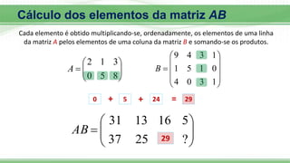








8
5
0
3
1
2
A











1
3
0
4
0
1
5
1
1
3
4
9
B









?
25
37
5
16
13
31
AB
0 + 5 + 24 = 29
29
Cálculo dos elementos da matriz AB
Cada elemento é obtido multiplicando-se, ordenadamente, os elementos de uma linha
da matriz A pelos elementos de uma coluna da matriz B e somando-se os produtos.
 