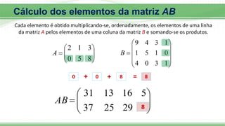 








8
5
0
3
1
2
A











1
3
0
4
0
1
5
1
1
3
4
9
B









29
25
37
5
16
13
31
AB
0 + 0 + 8 = 8
8
Cálculo dos elementos da matriz AB
Cada elemento é obtido multiplicando-se, ordenadamente, os elementos de uma linha
da matriz A pelos elementos de uma coluna da matriz B e somando-se os produtos.
 