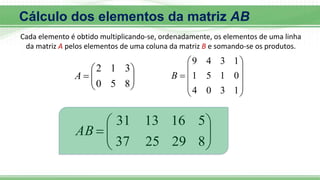 








8
5
0
3
1
2
A











1
3
0
4
0
1
5
1
1
3
4
9
B









8
29
25
37
5
16
13
31
AB
Cálculo dos elementos da matriz AB
Cada elemento é obtido multiplicando-se, ordenadamente, os elementos de uma linha
da matriz A pelos elementos de uma coluna da matriz B e somando-se os produtos.
 