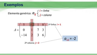 Exemplos













6
3
2
14
3
7
1
0
8
1
2
5
A
a12 = -2
1ª linha: i = 1
2ª coluna: j = 2
Elemento genérico: aij
i = linha
j = coluna
 