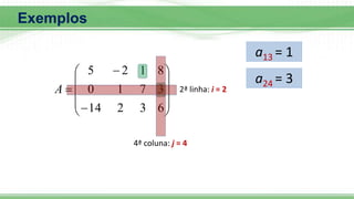 Exemplos













6
3
2
14
3
7
1
0
8
1
2
5
A
a13 = 1
2ª linha: i = 2
4ª coluna: j = 4
a24 = 3
 