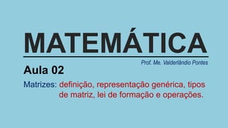 MATEMÁTICA
Aula 02
Matrizes: definição, representação genérica, tipos
de matriz, lei de formação e operações.
Prof. Me. Valderlândio Pontes
 