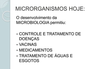 MICRORGANISMOS HOJE:
O desenvolvimento da
MICROBIOLOGIA permitiu:
 CONTROLE E TRATAMENTO DE
DOENÇAS
 VACINAS
 MEDICAMENTOS
 TRATAMENTO DE ÁGUAS E
ESGOTOS
 