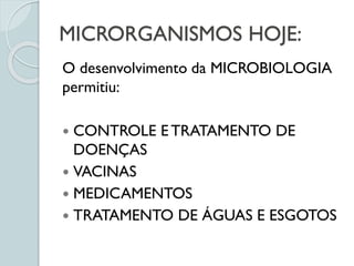 MICRORGANISMOS HOJE:
O desenvolvimento da MICROBIOLOGIA
permitiu:
 CONTROLE E TRATAMENTO DE
DOENÇAS
 VACINAS
 MEDICAMENTOS
 TRATAMENTO DE ÁGUAS E ESGOTOS
 
