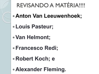 Anton Van Leeuwenhoek;
Louis Pasteur;
Van Helmont;
Francesco Redi;
Robert Koch; e
Alexander Fleming.
REVISANDO A MATÉRIA!!!!
 