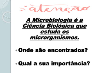 A Microbiologia é a
Ciência Biológica que
estuda os
microrganismos.
Onde são encontrados?
Qual a sua importância?
 
