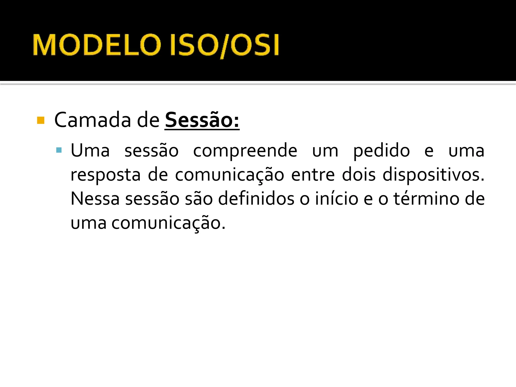  Camada de Sessão:
 Uma sessão compreende um pedido e uma
resposta de comunicação entre dois dispositivos.
Nessa sessão são definidos o início e o término de
uma comunicação.
 