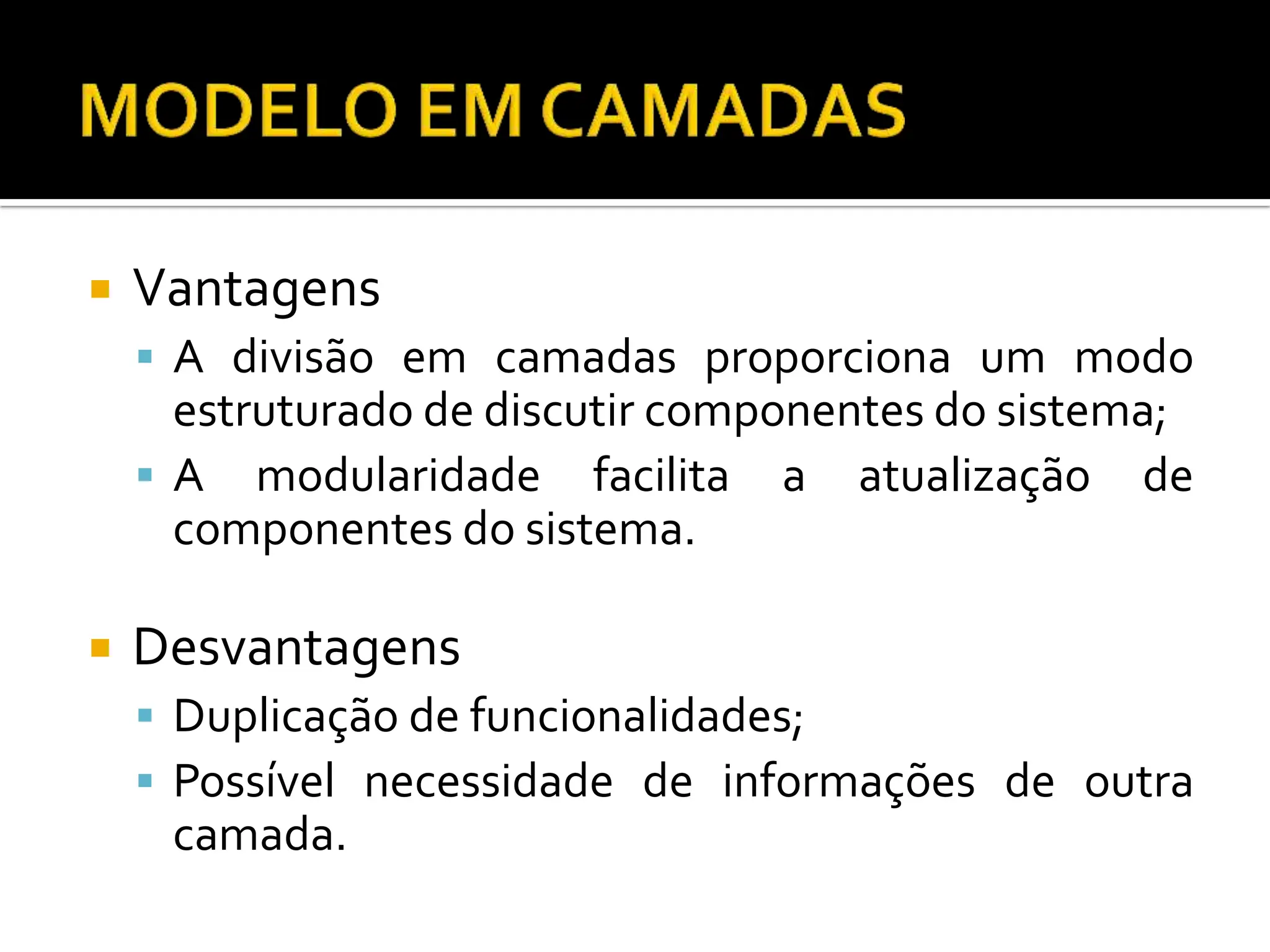  Vantagens
 A divisão em camadas proporciona um modo
estruturado de discutir componentes do sistema;
 A modularidade facilita a atualização de
componentes do sistema.
 Desvantagens
 Duplicação de funcionalidades;
 Possível necessidade de informações de outra
camada.
 
