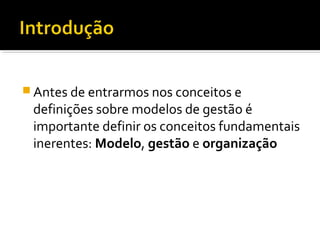  Antes de entrarmos nos conceitos e
definições sobre modelos de gestão é
importante definir os conceitos fundamentais
inerentes: Modelo, gestão e organização
 
