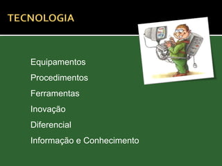 Equipamentos
Procedimentos
Ferramentas
Inovação
Diferencial
Informação e Conhecimento
 
