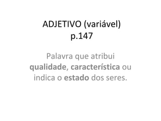ADJETIVO (variável)
p.147
Palavra que atribui
qualidade, característica ou
indica o estado dos seres.
 