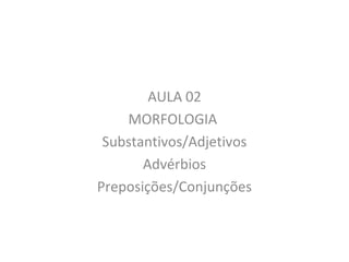 AULA 02
MORFOLOGIA
Substantivos/Adjetivos
Advérbios
Preposições/Conjunções
 