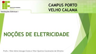 NOÇÕES DE ELETRICIDADE
Profs.: Vitor Akira Uesugui Costa e Vitor Queiroz Cavalcante de Oliveira
CAMPUS PORTO
VELHO CALAMA
Instalações Elétricas I
 