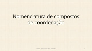 Nomenclatura de compostos
de coordenação
QI33QB - Prof. Leandro Zatta - COQUI-PB 1
 
