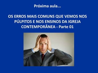 Próxima aula...
OS ERROS MAIS COMUNS QUE VEMOS NOS
PÚLPITOS E NOS ENSINOS DA IGREJA
CONTEMPORÂNEA - Parte 01
 