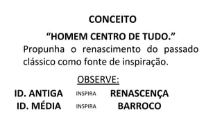 “HOMEM CENTRO DE TUDO.”
Propunha o renascimento do passado
clássico como fonte de inspiração.
OBSERVE:
CONCEITO
ID. ANTIGA RENASCENÇA
ID. MÉDIA BARROCO
INSPIRA
INSPIRA
 
