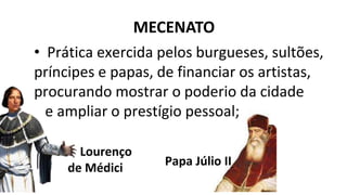 Papa Júlio II
• Prática exercida pelos burgueses, sultões,
príncipes e papas, de financiar os artistas,
procurando mostrar o poderio da cidade
e ampliar o prestígio pessoal;
Lourenço
de Médici
MECENATO
 