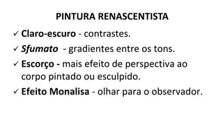  Claro-escuro - contrastes.
 Sfumato - gradientes entre os tons.
 Escorço - mais efeito de perspectiva ao
corpo pintado ou esculpido.
 Efeito Monalisa - olhar para o observador.
PINTURA RENASCENTISTA
 