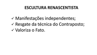  Manifestações independentes;
 Resgate da técnica do Contraposto;
 Valoriza o Fato.
ESCULTURA RENASCENTISTA
 