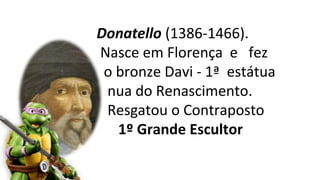 Donatello (1386-1466).
Nasce em Florença e fez
o bronze Davi - 1ª estátua
nua do Renascimento.
Resgatou o Contraposto
1º Grande Escultor
 