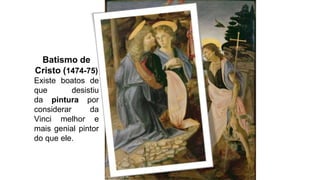 Batismo de
Cristo (1474-75)
Existe boatos de
que desistiu
da pintura por
considerar da
Vinci melhor e
mais genial pintor
do que ele.
 