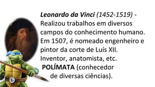Leonardo da Vinci (1452-1519) -
Realizou trabalhos em diversos
campos do conhecimento humano.
Em 1507, é nomeado engenheiro e
pintor da corte de Luís XII.
Inventor, anatomista, etc.
POLÍMATA (conhecedor
de diversas ciências).
 