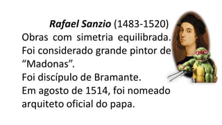 Rafael Sanzio (1483-1520)
Obras com simetria equilibrada.
Foi considerado grande pintor de
“Madonas”.
Foi discípulo de Bramante.
Em agosto de 1514, foi nomeado
arquiteto oficial do papa.
 
