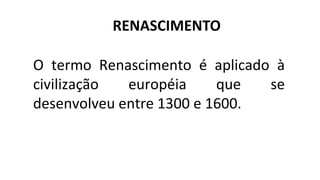 O termo Renascimento é aplicado à
civilização européia que se
desenvolveu entre 1300 e 1600.
RENASCIMENTO
 