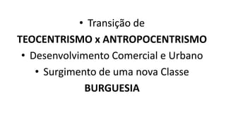 • Transição de
TEOCENTRISMO x ANTROPOCENTRISMO
• Desenvolvimento Comercial e Urbano
• Surgimento de uma nova Classe
BURGUESIA
 