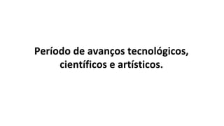 Período de avanços tecnológicos,
científicos e artísticos.
 