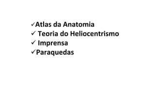 Atlas da Anatomia
 Teoria do Heliocentrismo
 Imprensa
Paraquedas
 