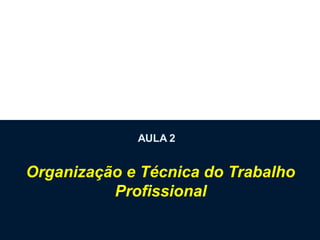 AULA 2
Organização e Técnica do Trabalho
Profissional
 